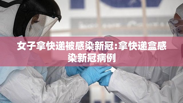 女子拿快递被感染新冠:拿快递盒感染新冠病例