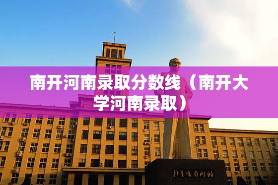 南开河南录取分数线（南开大学河南录取）