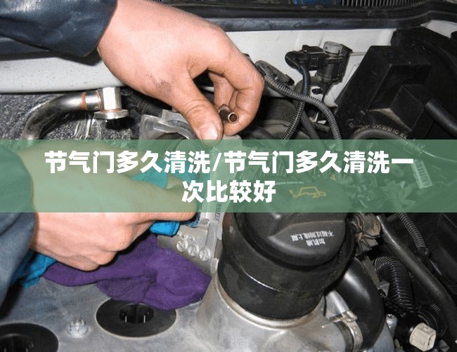 节气门多久清洗/节气门多久清洗一次比较好