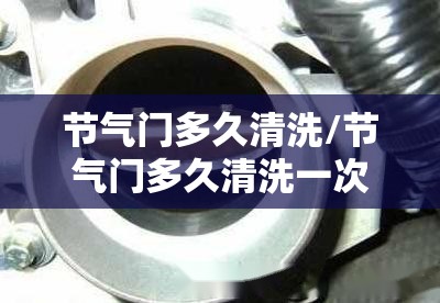节气门多久清洗/节气门多久清洗一次比较好