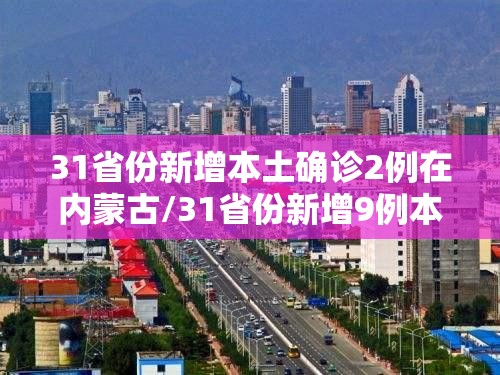 31省份新增本土确诊2例在内蒙古/31省份新增9例本土2例在内蒙古