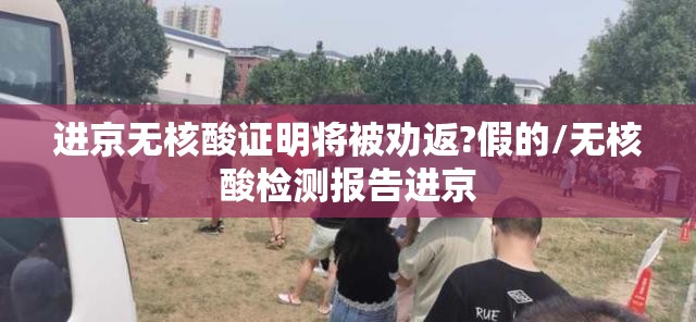 进京无核酸证明将被劝返?假的/无核酸检测报告进京