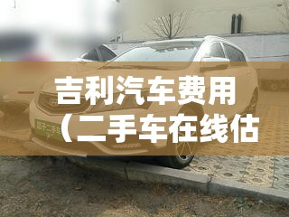 吉利汽车费用(二手车在线估价查询) 吉利汽车费用(二手车在线估价查询)