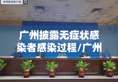 广州披露无症状感染者感染过程/广州疫情无症状感染 广州披露无症状感染者感染过程/广州疫情无症状感染