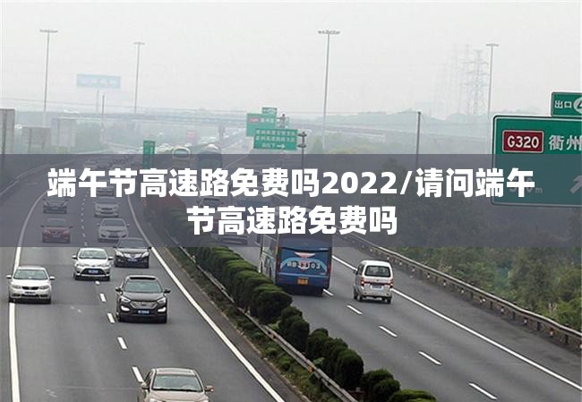 端午节高速路免费吗2022/请问端午节高速路免费吗