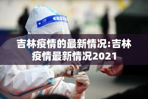 吉林疫情的最新情况:吉林疫情最新情况2021