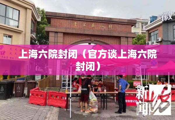 上海六院封闭（官方谈上海六院封闭）