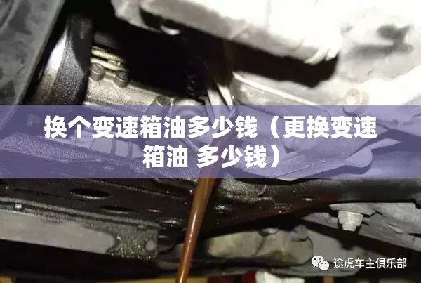 换个变速箱油多少钱（更换变速箱油 多少钱）