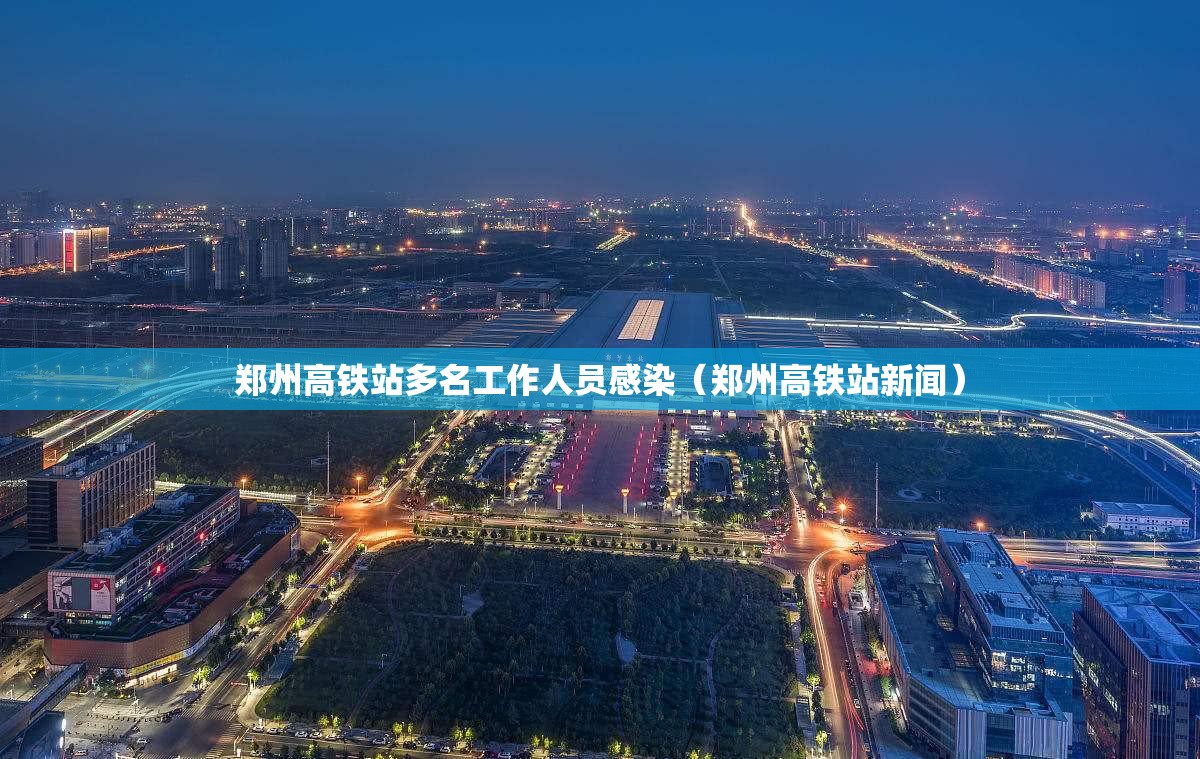 郑州高铁站多名工作人员感染（郑州高铁站新闻）