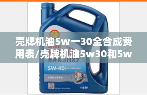 壳牌机油5w一30全合成费用表/壳牌机油5w30和5w20哪个好