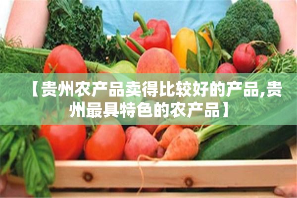 【贵州农产品卖得比较好的产品,贵州最具特色的农产品】