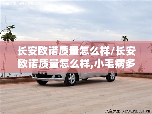 长安欧诺质量怎么样/长安欧诺质量怎么样,小毛病多不多? 长安欧诺质量怎么样/长安欧诺质量怎么样,小毛病多不多?