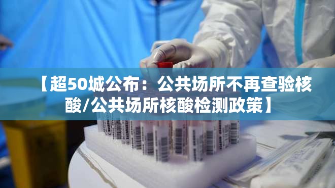 【超50城公布：公共场所不再查验核酸/公共场所核酸检测政策】