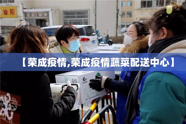 【荣成疫情,荣成疫情蔬菜配送中心】