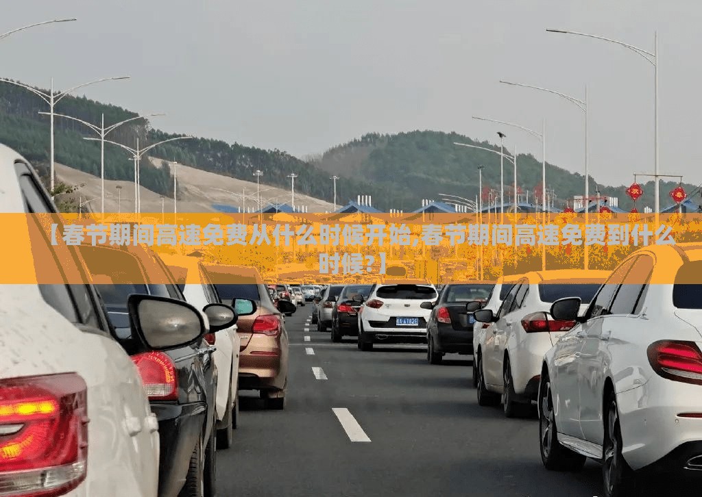 【春节期间高速免费从什么时候开始,春节期间高速免费到什么时候?】 【春节期间高速免费从什么时候开始,春节期间高速免费到什么时候?】