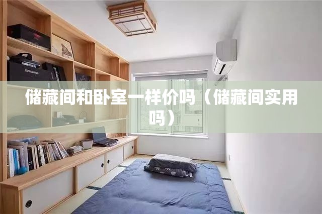储藏间和卧室一样价吗(储藏间实用吗) 储藏间和卧室一样价吗(储藏间实用吗)