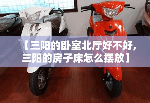 【三阳的卧室北厅好不好,三阳的房子床怎么摆放】 【三阳的卧室北厅好不好,三阳的房子床怎么摆放】