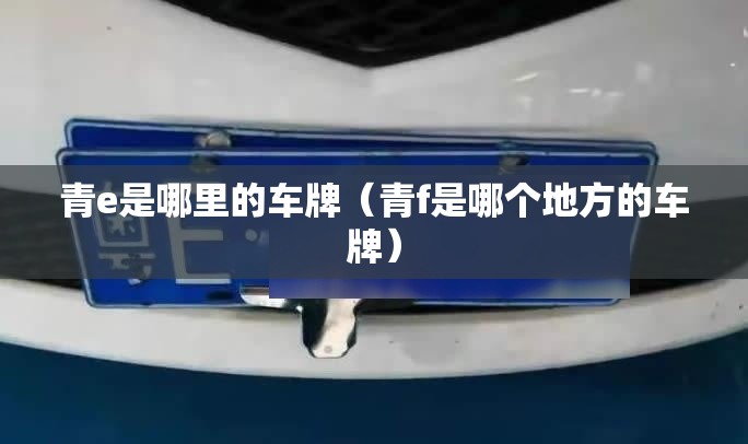 青e是哪里的车牌(青f是哪个地方的车牌) 青e是哪里的车牌(青f是哪个地方的车牌)