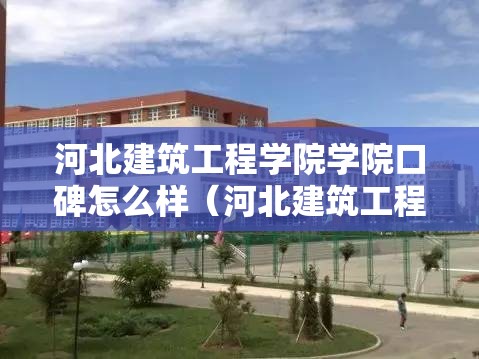 河北建筑工程学院学院口碑怎么样(河北建筑工程学院知乎) 河北建筑工程学院学院口碑怎么样(河北建筑工程学院知乎)