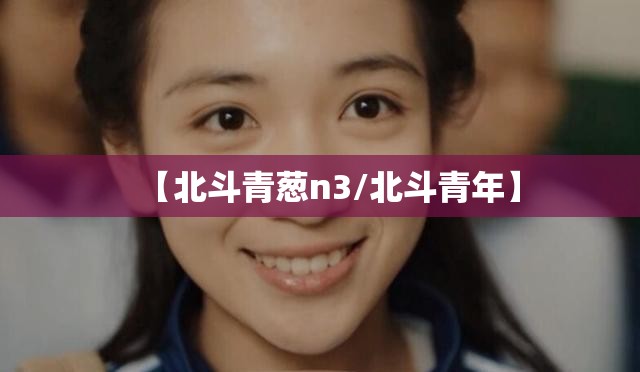 【北斗青葱n3/北斗青年】