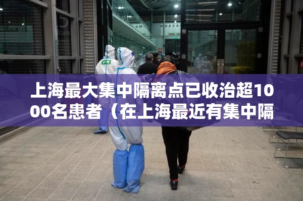 上海最大集中隔离点已收治超1000名患者（在上海最近有集中隔离的分享一下?）