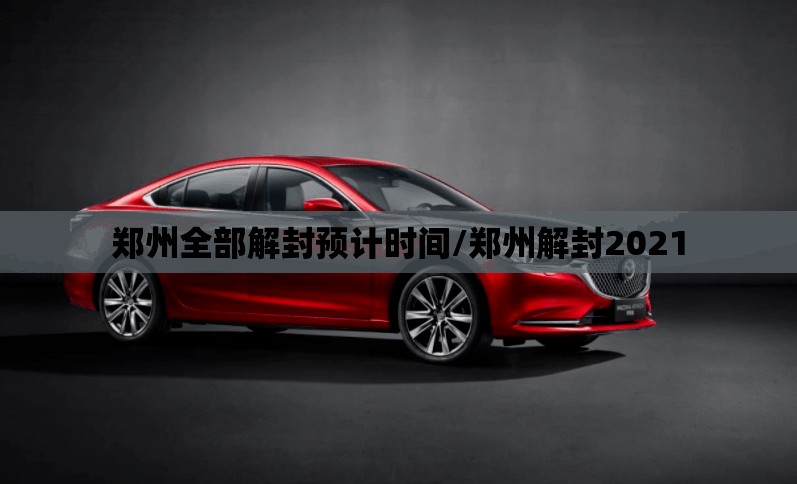 郑州全部解封预计时间/郑州解封2021