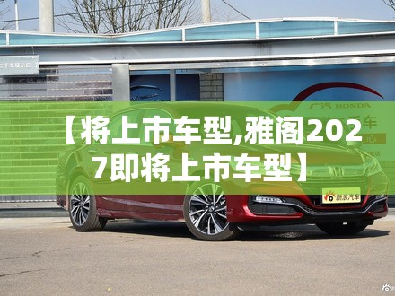 【将上市车型,雅阁2027即将上市车型】 【将上市车型,雅阁2027即将上市车型】