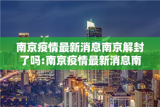 南京疫情最新消息南京解封了吗:南京疫情最新消息南京解封了吗现在 南京疫情最新消息南京解封了吗:南京疫情最新消息南京解封了吗现在