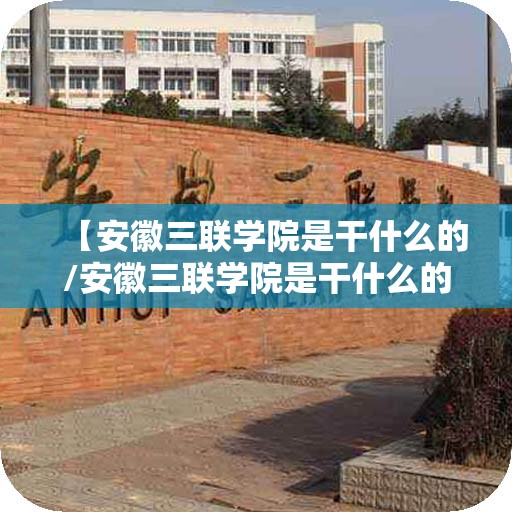 【安徽三联学院是干什么的/安徽三联学院是干什么的啊】
