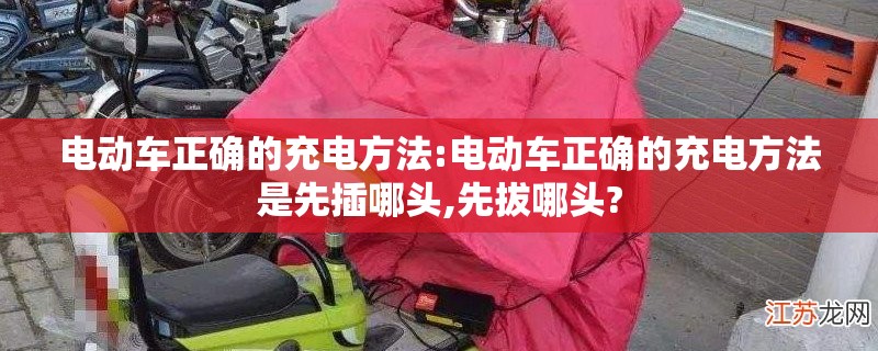 电动车正确的充电方法:电动车正确的充电方法是先插哪头,先拔哪头?