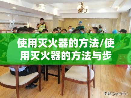 使用灭火器的方法/使用灭火器的方法与步骤 使用灭火器的方法/使用灭火器的方法与步骤