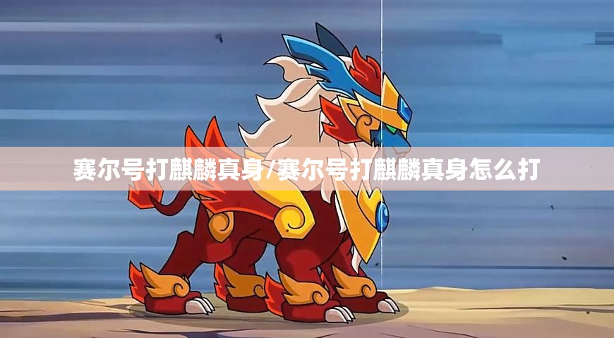 赛尔号打麒麟真身/赛尔号打麒麟真身怎么打