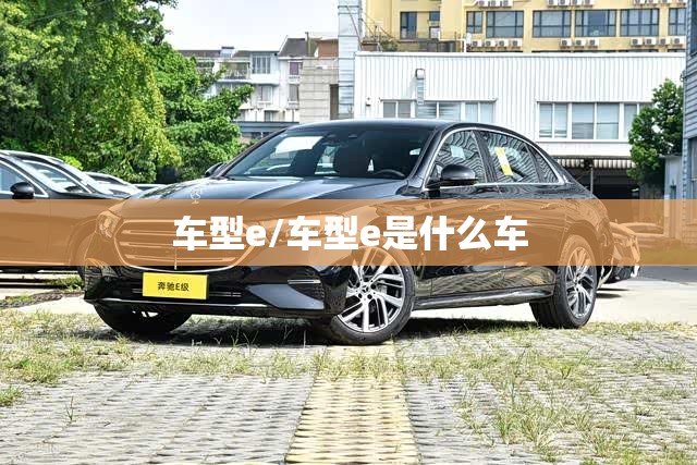 车型e/车型e是什么车 车型e/车型e是什么车