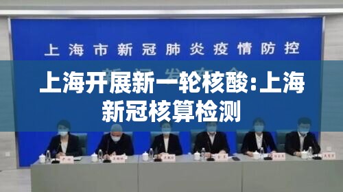 上海开展新一轮核酸:上海新冠核算检测
