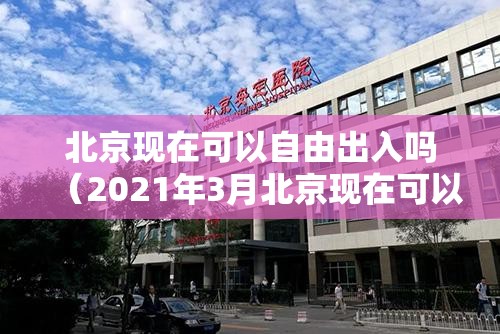 北京现在可以自由出入吗(2021年3月北京现在可以自由出入吗) 北京现在可以自由出入吗(2021年3月北京现在可以自由出入吗)