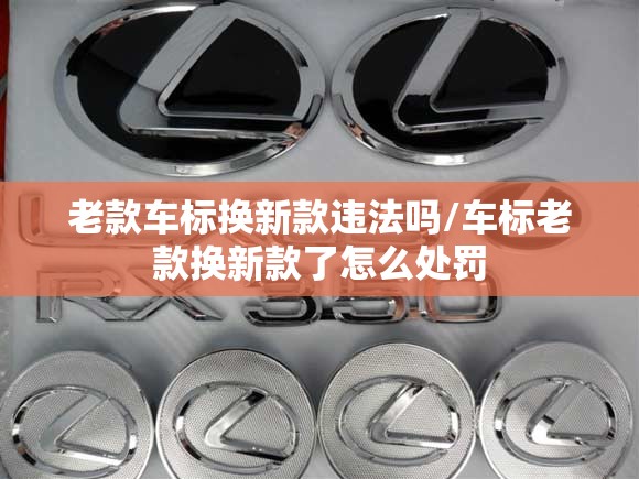 老款车标换新款违法吗/车标老款换新款了怎么处罚