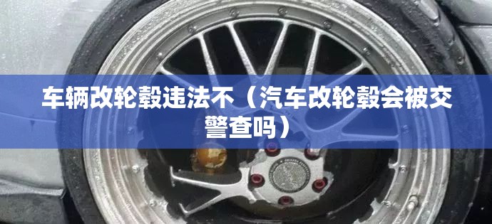 车辆改轮毂违法不(汽车改轮毂会被交警查吗) 车辆改轮毂违法不(汽车改轮毂会被交警查吗)