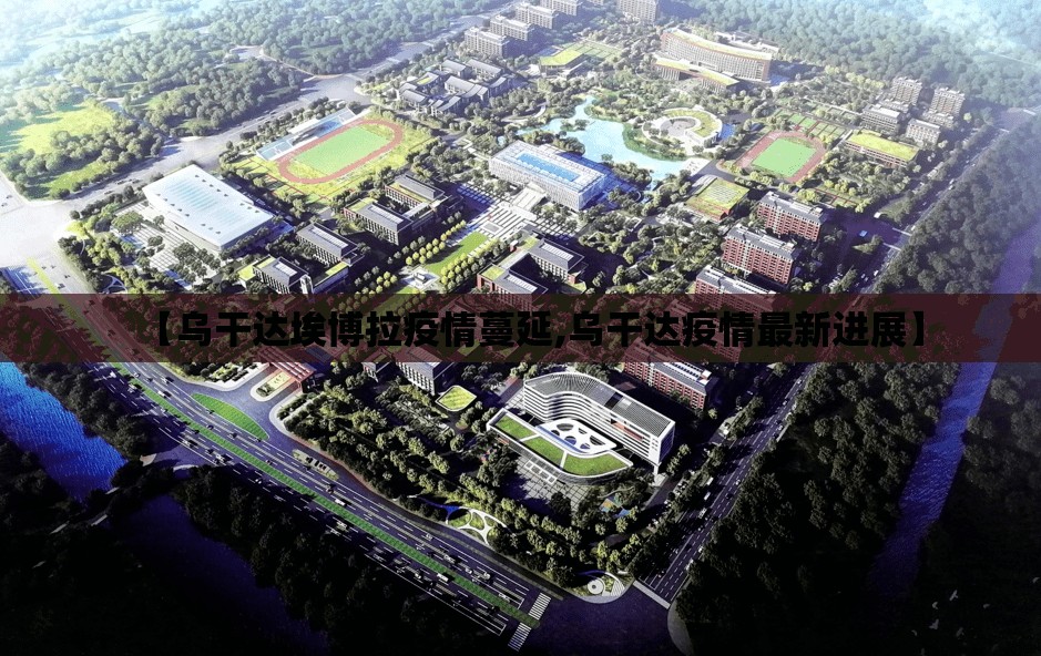 【乌干达埃博拉疫情蔓延,乌干达疫情最新进展】 【乌干达埃博拉疫情蔓延,乌干达疫情最新进展】
