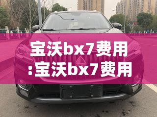 宝沃bx7费用:宝沃bx7费用28t 宝沃bx7费用:宝沃bx7费用28t