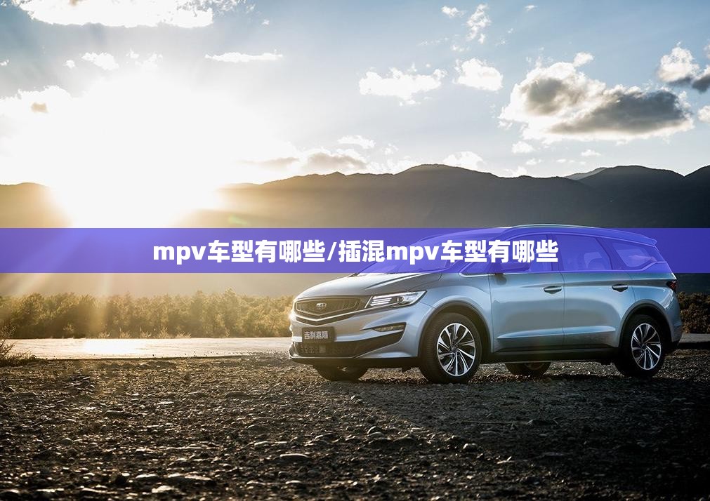 mpv车型有哪些/插混mpv车型有哪些 mpv车型有哪些/插混mpv车型有哪些