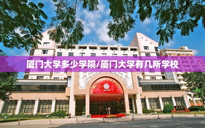 厦门大学多少学院/厦门大学有几所学校 厦门大学多少学院/厦门大学有几所学校