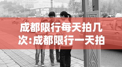 成都限行每天拍几次:成都限行一天拍几次 成都限行每天拍几次:成都限行一天拍几次