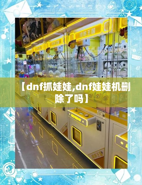 【dnf抓娃娃,dnf娃娃机删除了吗】 【dnf抓娃娃,dnf娃娃机删除了吗】