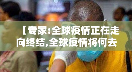 【专家:全球疫情正在走向终结,全球疫情将何去何从】