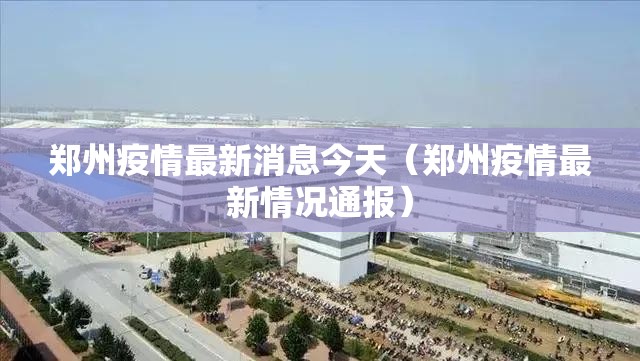 郑州疫情最新消息今天(郑州疫情最新情况通报) 郑州疫情最新消息今天(郑州疫情最新情况通报)