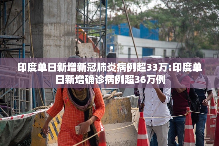 印度单日新增新冠肺炎病例超33万:印度单日新增确诊病例超36万例