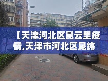 【天津河北区昆云里疫情,天津市河北区昆纬路39号】