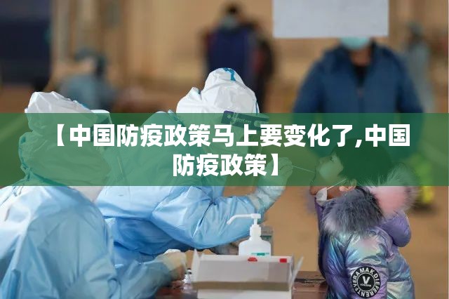 【中国防疫政策马上要变化了,中国 防疫政策】 【中国防疫政策马上要变化了,中国 防疫政策】