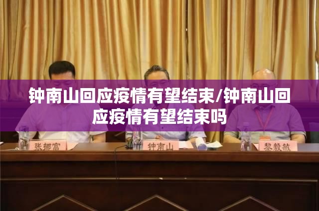 钟南山回应疫情有望结束/钟南山回应疫情有望结束吗 钟南山回应疫情有望结束/钟南山回应疫情有望结束吗