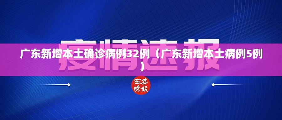 广东新增本土确诊病例32例（广东新增本土病例5例）
